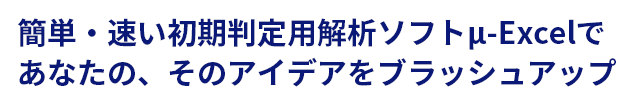 簡単・速い初期判定用解析ソフトμ-Excelで
あなたの、そのアイデアをブラッシュアップ